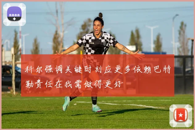 科尔强调关键时刻应更多依赖巴特勒责任在我需做得更好