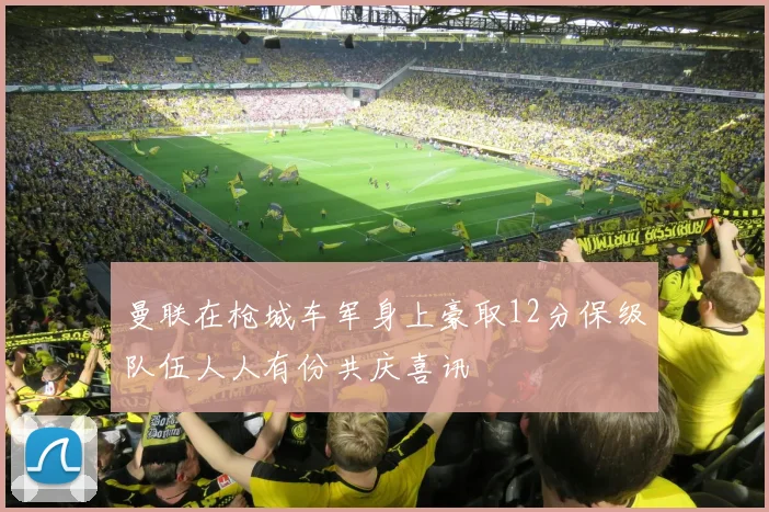 曼联在枪城车军身上豪取12分保级队伍人人有份共庆喜讯