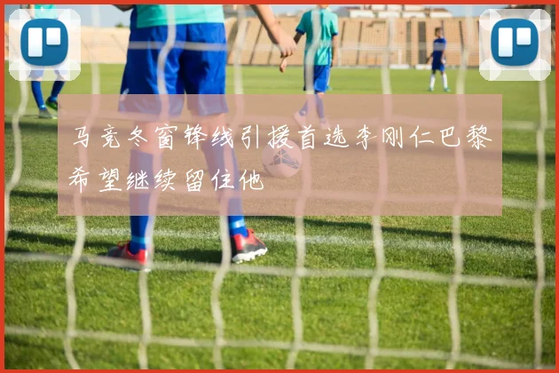 马竞冬窗锋线引援首选李刚仁巴黎希望继续留住他