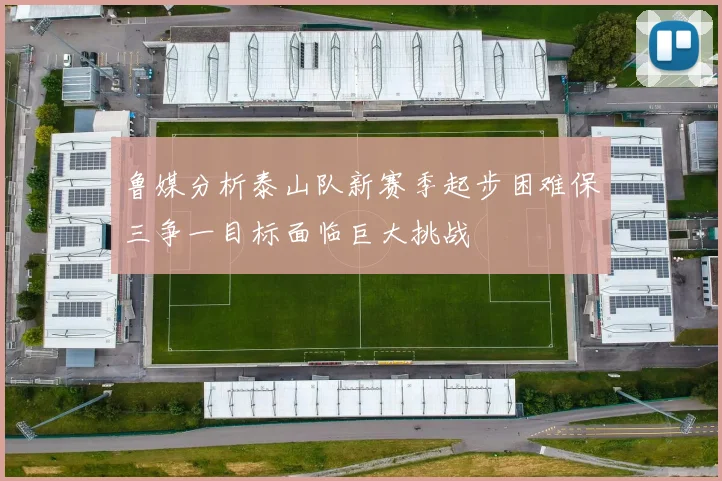 鲁媒分析泰山队新赛季起步困难保三争一目标面临巨大挑战