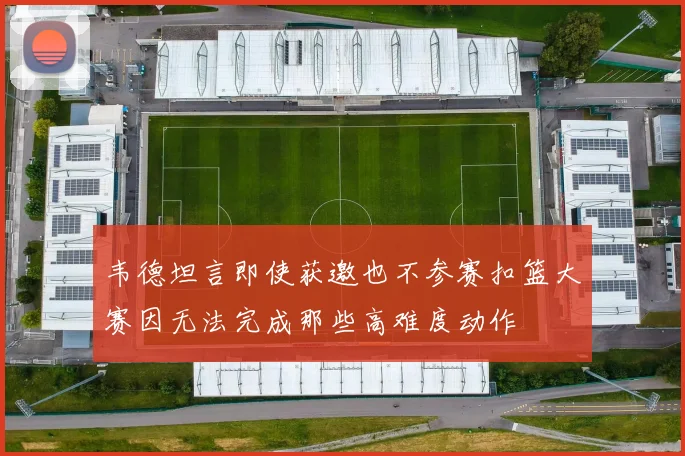 韦德坦言即使获邀也不参赛扣篮大赛因无法完成那些高难度动作