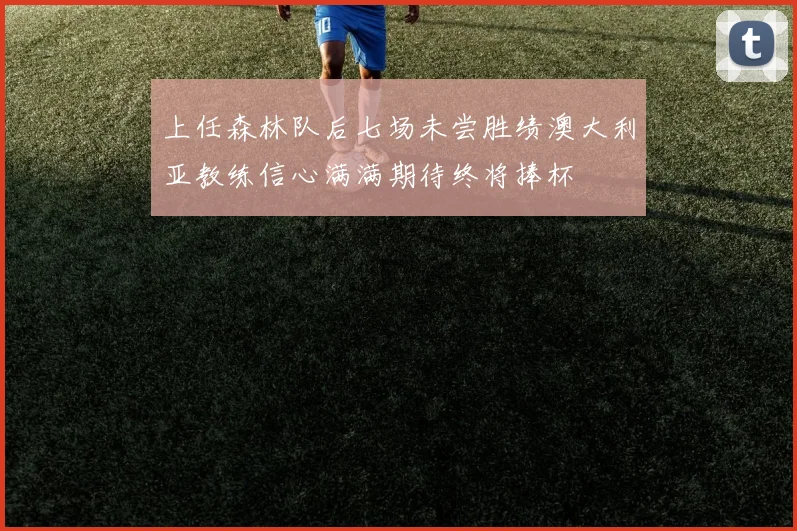 上任森林队后七场未尝胜绩澳大利亚教练信心满满期待终将捧杯