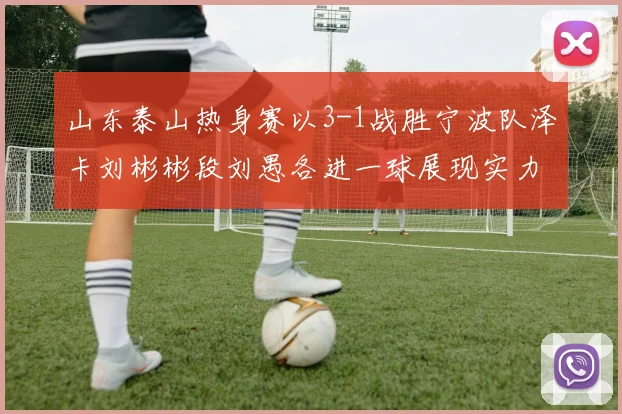 山东泰山热身赛以3-1战胜宁波队泽卡刘彬彬段刘愚各进一球展现实力