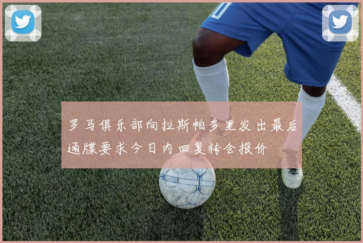 罗马俱乐部向拉斯帕多里发出最后通牒要求今日内回复转会报价