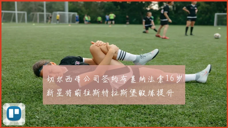 切尔西母公司签约布基纳法索16岁新星将前往斯特拉斯堡锻炼提升