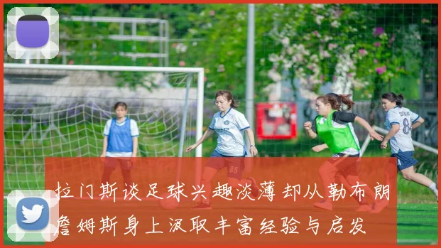拉门斯谈足球兴趣淡薄却从勒布朗詹姆斯身上汲取丰富经验与启发