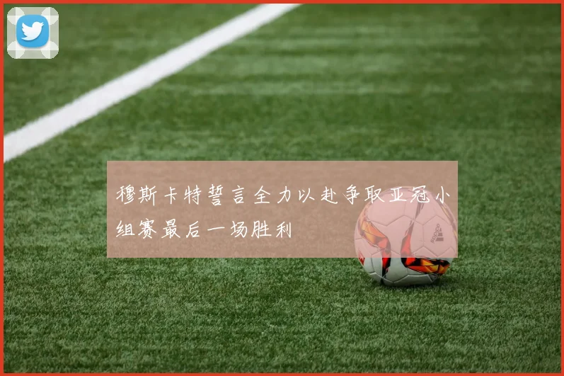 穆斯卡特誓言全力以赴争取亚冠小组赛最后一场胜利