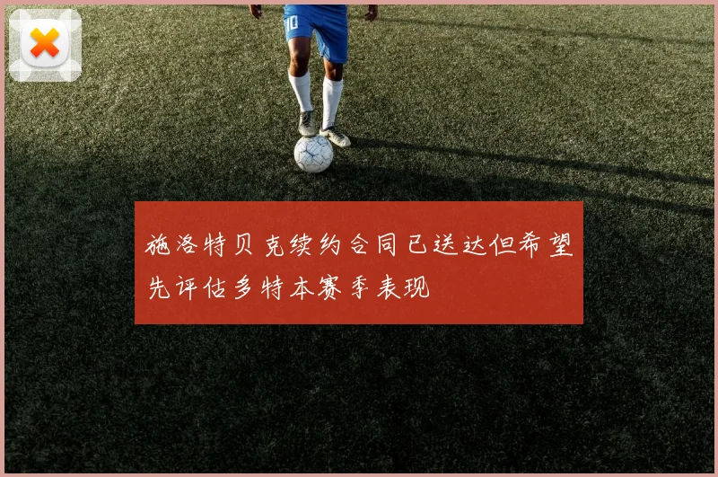施洛特贝克续约合同已送达但希望先评估多特本赛季表现