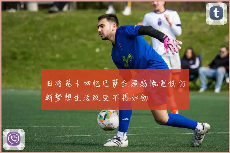 旧将昆卡回忆巴萨生涯感慨重伤打断梦想生活改变不再如初
