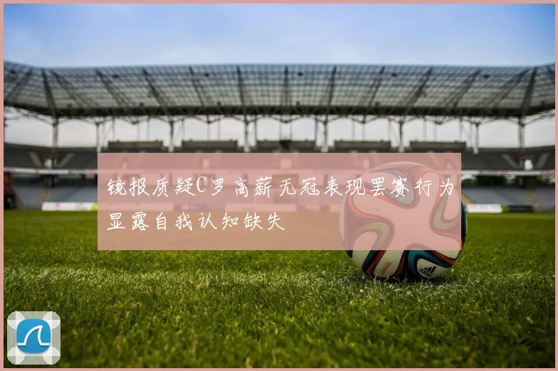 镜报质疑C罗高薪无冠表现罢赛行为显露自我认知缺失