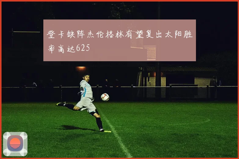 登卡缺阵杰伦格林有望复出太阳胜率高达625