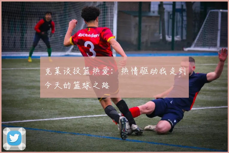 克莱谈投篮热爱：热情驱动我走到今天的篮球之路