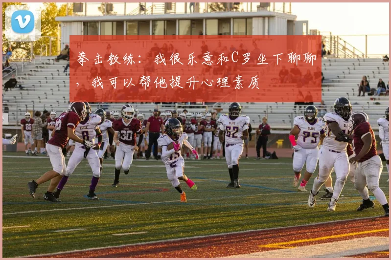 拳击教练：我很乐意和C罗坐下聊聊，我可以帮他提升心理素质
