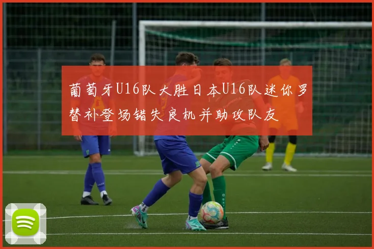 葡萄牙U16队大胜日本U16队迷你罗替补登场错失良机并助攻队友