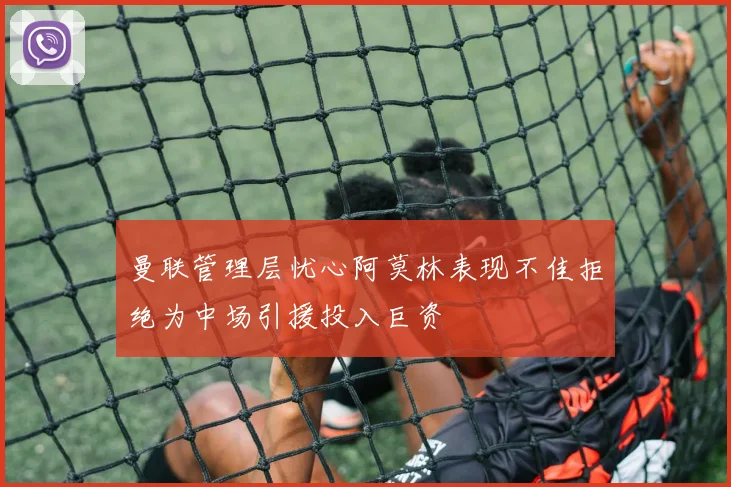 曼联管理层忧心阿莫林表现不佳拒绝为中场引援投入巨资