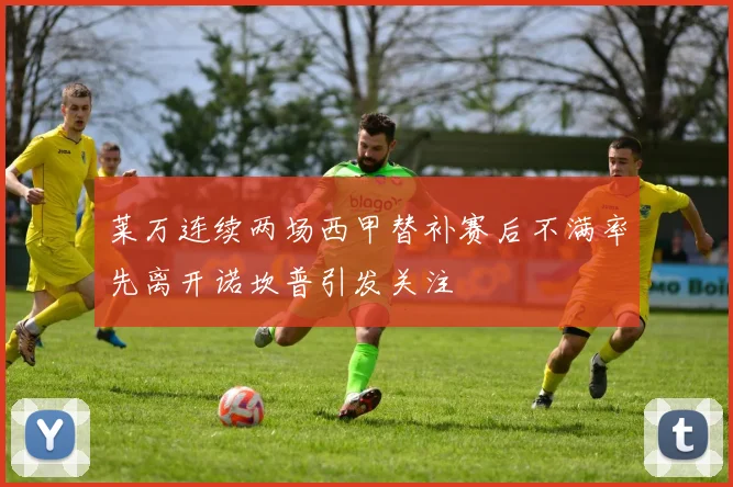 莱万连续两场西甲替补赛后不满率先离开诺坎普引发关注