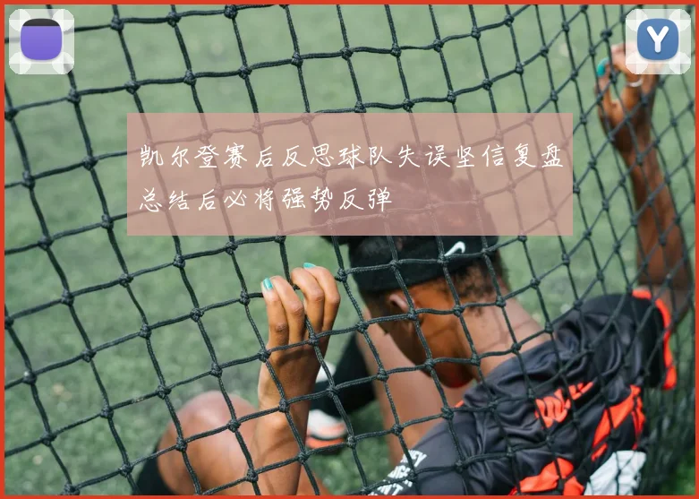 凯尔登赛后反思球队失误坚信复盘总结后必将强势反弹
