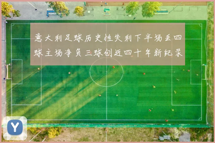 意大利足球历史性失利下半场丢四球主场净负三球创近四十年新纪录