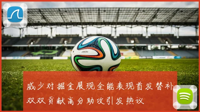 威少对掘金展现全能表现首发替补双双贡献高分助攻引发热议