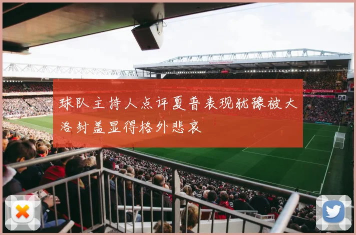 球队主持人点评夏普表现犹豫被大洛封盖显得格外悲哀