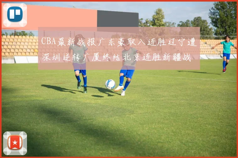CBA最新战报广东豪取八连胜辽宁遭深圳逆转广厦终结北京连胜新疆战胜广州