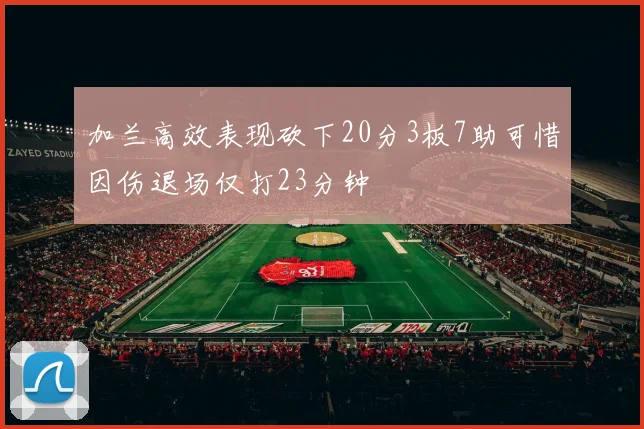 加兰高效表现砍下20分3板7助可惜因伤退场仅打23分钟