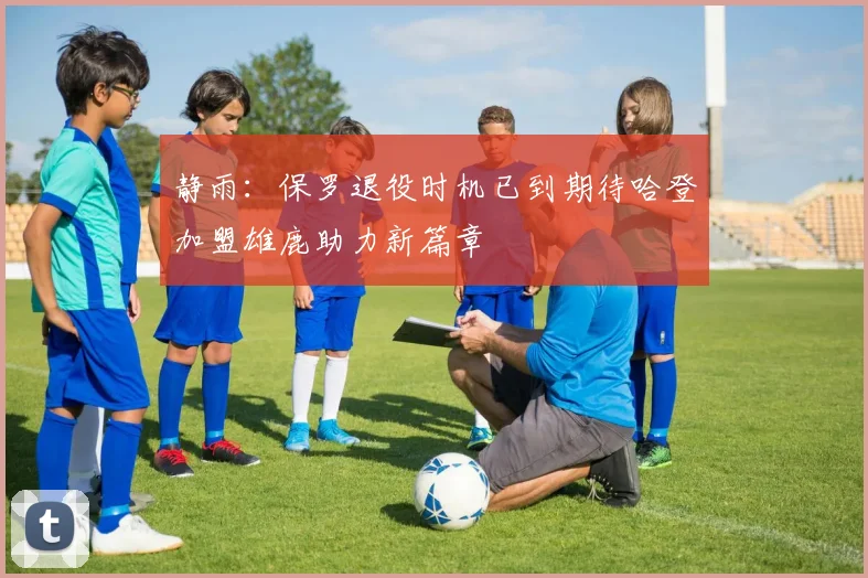 静雨：保罗退役时机已到期待哈登加盟雄鹿助力新篇章