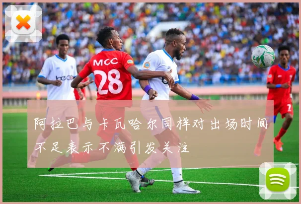 阿拉巴与卡瓦哈尔同样对出场时间不足表示不满引发关注