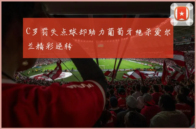 C罗罚失点球却助力葡萄牙绝杀爱尔兰精彩逆转