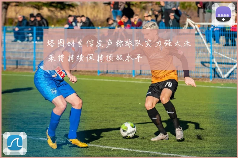 塔图姆自信发声称球队实力强大未来将持续保持顶级水平