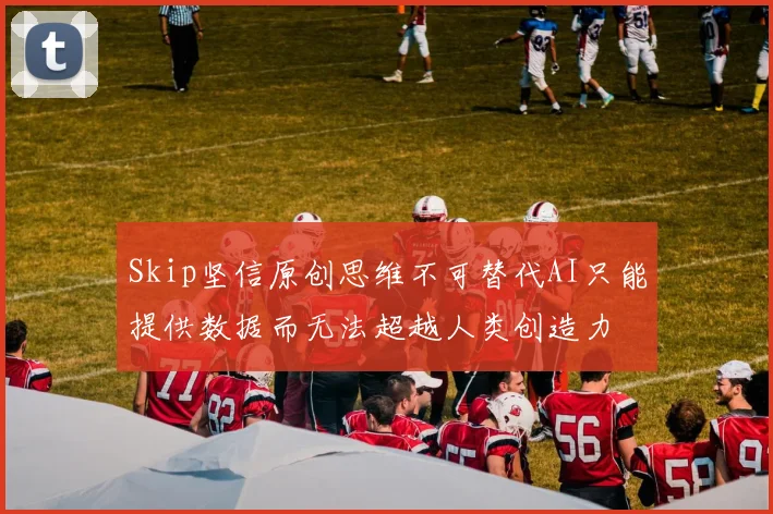 Skip坚信原创思维不可替代AI只能提供数据而无法超越人类创造力
