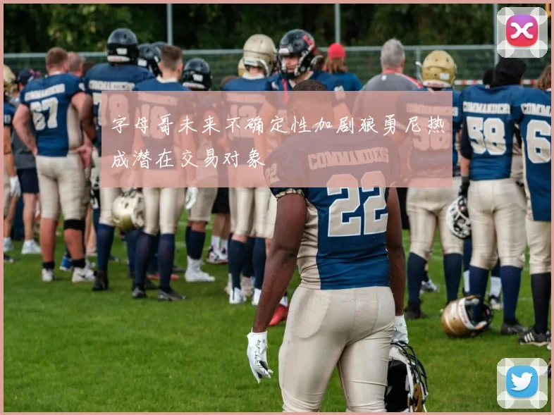 字母哥未来不确定性加剧狼勇尼热成潜在交易对象