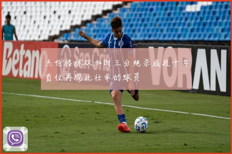 杰伦格林双加时三分绝杀成近十年首位再现此壮举的球员