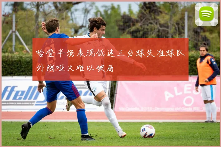 哈登半场表现低迷三分球失准球队外线哑火难以破局