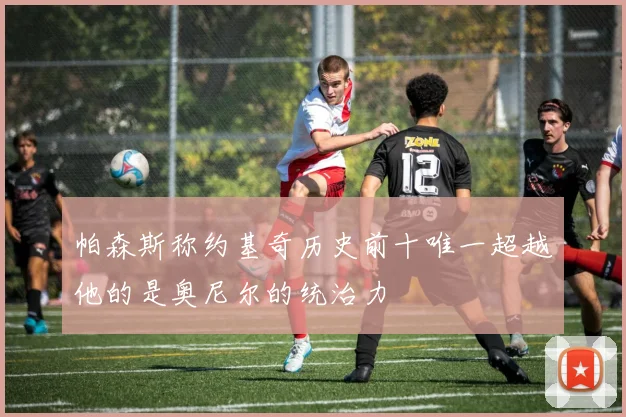帕森斯称约基奇历史前十唯一超越他的是奥尼尔的统治力
