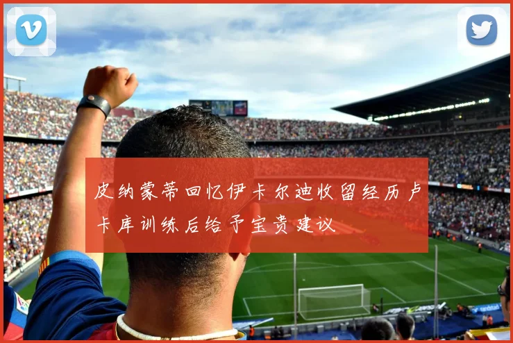 皮纳蒙蒂回忆伊卡尔迪收留经历卢卡库训练后给予宝贵建议