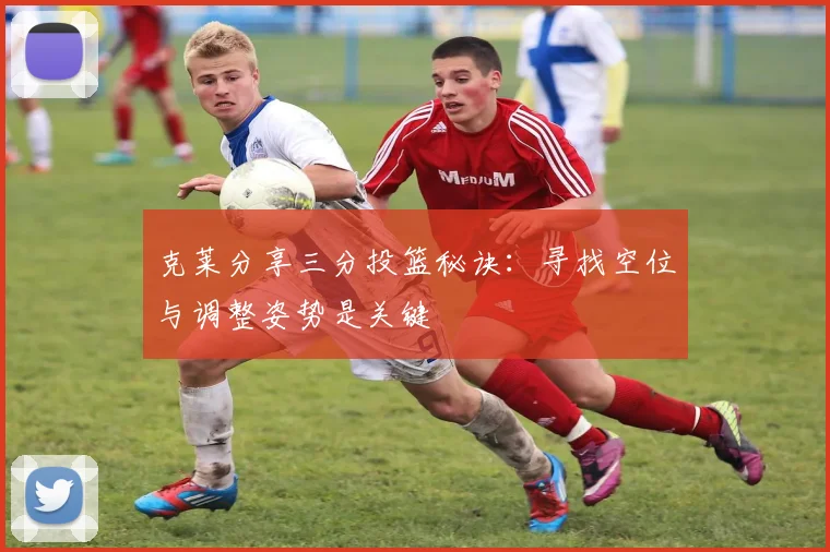 克莱分享三分投篮秘诀：寻找空位与调整姿势是关键