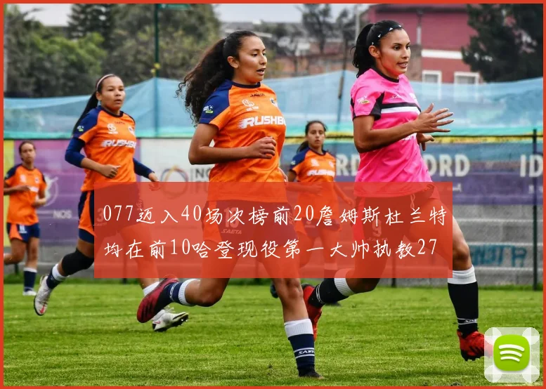 077迈入40场次榜前20詹姆斯杜兰特均在前10哈登现役第一大帅执教271场次