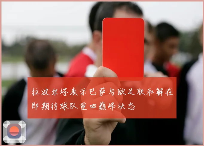 拉波尔塔表示巴萨与欧足联和解在即期待球队重回巅峰状态
